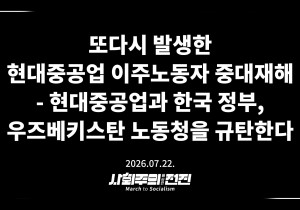 [성명] 또다시 발생한 현대중공업 이주노동자 중대재해 - 현대중공업과 한국 정부, 우즈베키스탄 노동청을 규탄한다